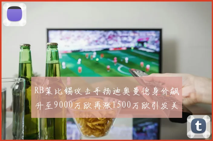 RB莱比锡攻击手扬迪奥曼德身价飙升至9000万欧再涨1500万欧引发关注