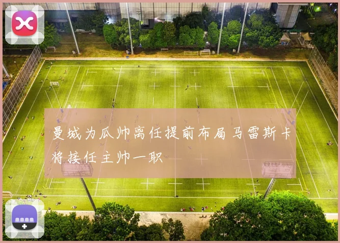 曼城为瓜帅离任提前布局马雷斯卡将接任主帅一职