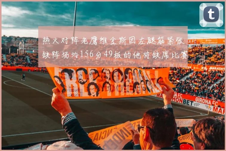 热火对阵老鹰维金斯因左腿筋紧张缺阵场均156分49板的他将缺席比赛