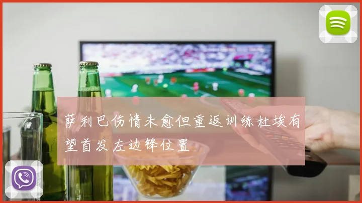 萨利巴伤情未愈但重返训练杜埃有望首发左边锋位置