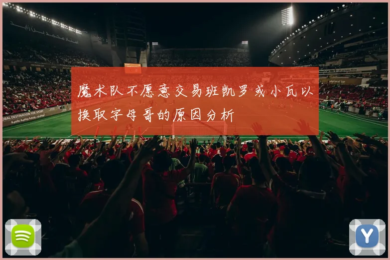 魔术队不愿意交易班凯罗或小瓦以换取字母哥的原因分析