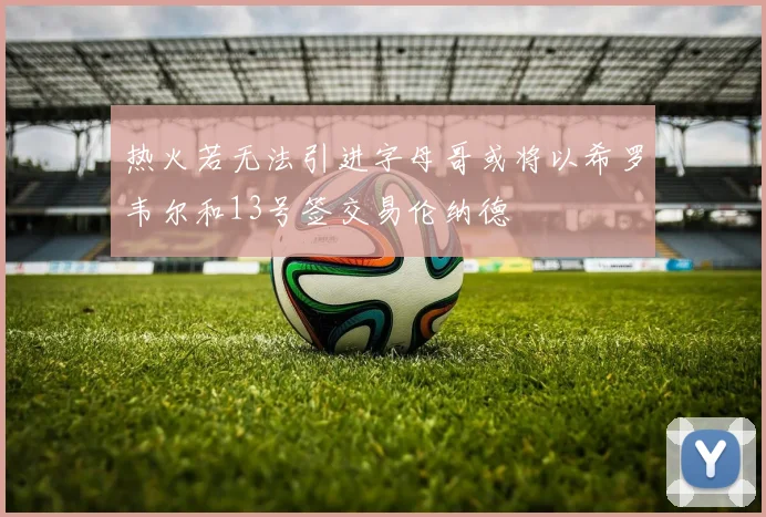 热火若无法引进字母哥或将以希罗韦尔和13号签交易伦纳德