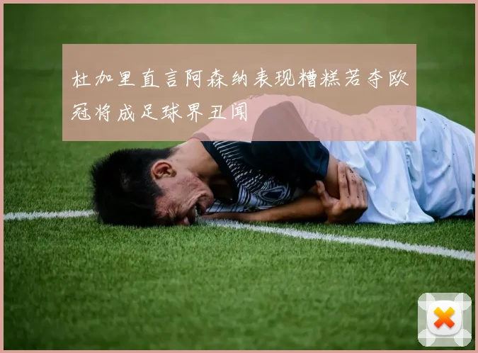 杜加里直言阿森纳表现糟糕若夺欧冠将成足球界丑闻