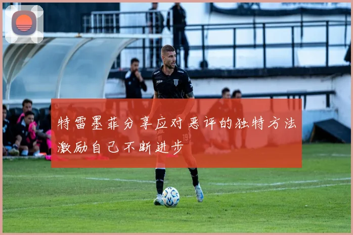 特雷墨菲分享应对恶评的独特方法激励自己不断进步