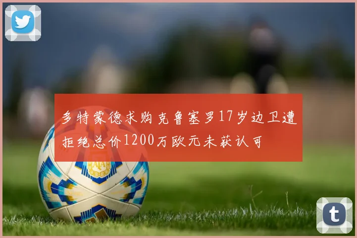 多特蒙德求购克鲁塞罗17岁边卫遭拒绝总价1200万欧元未获认可