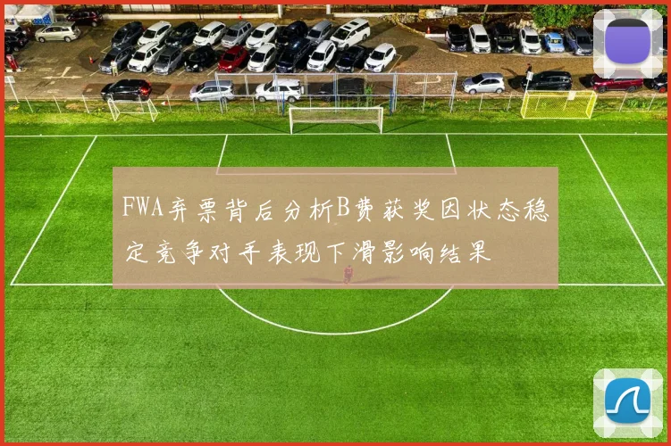 FWA弃票背后分析B费获奖因状态稳定竞争对手表现下滑影响结果