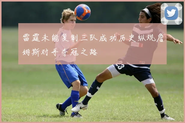 雷霆未能复制三队成功历史纵观詹姆斯对手夺冠之路