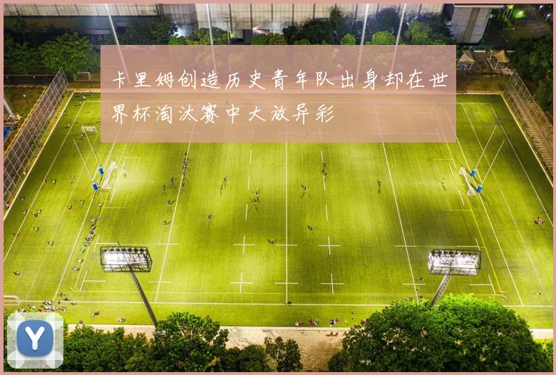 卡里姆创造历史青年队出身却在世界杯淘汰赛中大放异彩