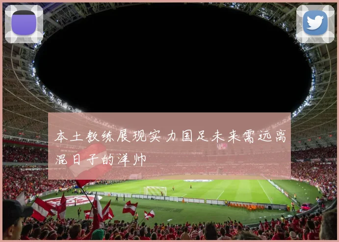 本土教练展现实力国足未来需远离混日子的洋帅