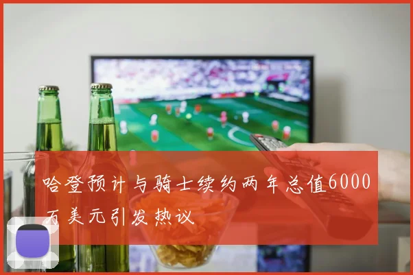 哈登预计与骑士续约两年总值6000万美元引发热议