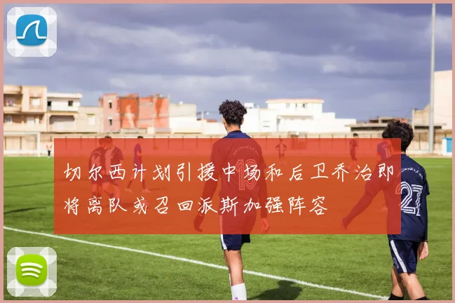 切尔西计划引援中场和后卫乔治即将离队或召回派斯加强阵容