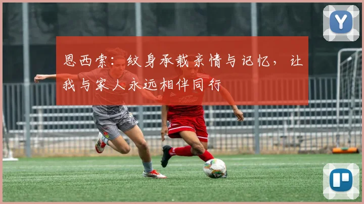 恩西索：纹身承载亲情与记忆，让我与家人永远相伴同行