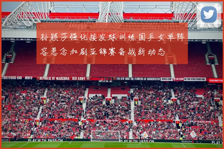 孙颖莎强化接发球训练国乒女单阵容悬念加剧亚锦赛备战新动态