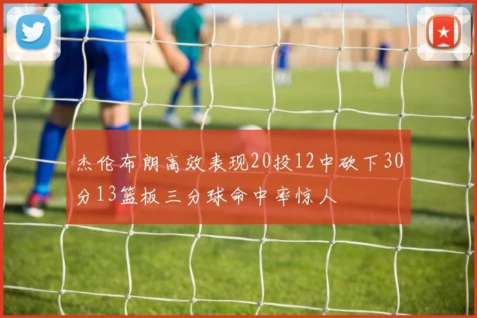 杰伦布朗高效表现20投12中砍下30分13篮板三分球命中率惊人