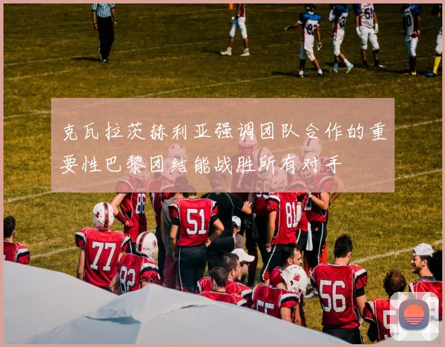 克瓦拉茨赫利亚强调团队合作的重要性巴黎团结能战胜所有对手