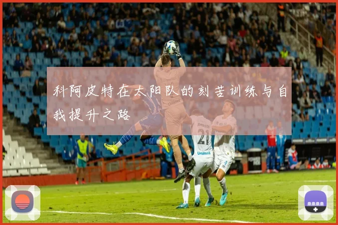 科阿皮特在太阳队的刻苦训练与自我提升之路
