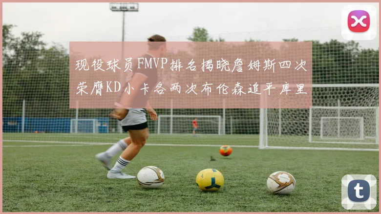 现役球员FMVP排名揭晓詹姆斯四次荣膺KD小卡各两次布伦森追平库里与约基奇