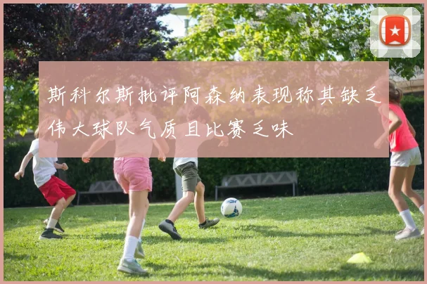 斯科尔斯批评阿森纳表现称其缺乏伟大球队气质且比赛乏味