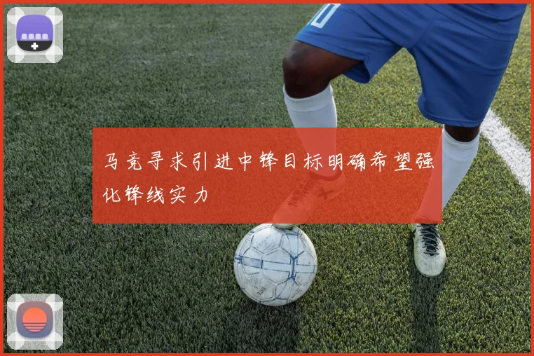马竞寻求引进中锋目标明确希望强化锋线实力