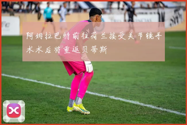 阿姆拉巴特前往荷兰接受关节镜手术术后将重返贝蒂斯