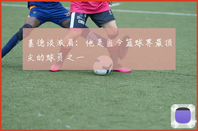 基德谈浓眉：他是当今篮球界最顶尖的球员之一