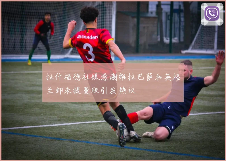 拉什福德社媒感谢维拉巴萨和英格兰却未提曼联引发热议